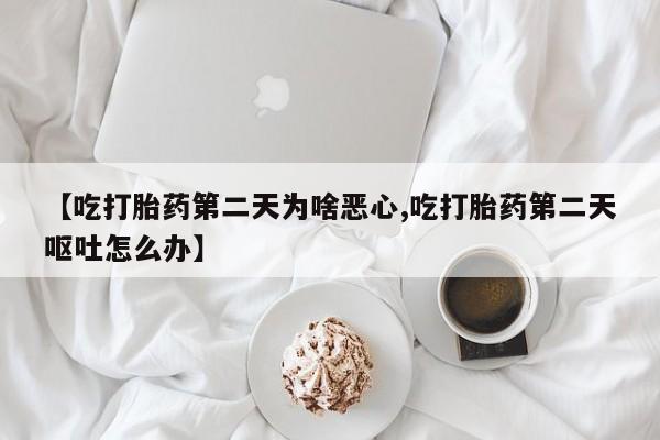 堕胎药联系微信【吃打胎药第二天为啥恶心,吃打胎药第二天呕吐怎么办】