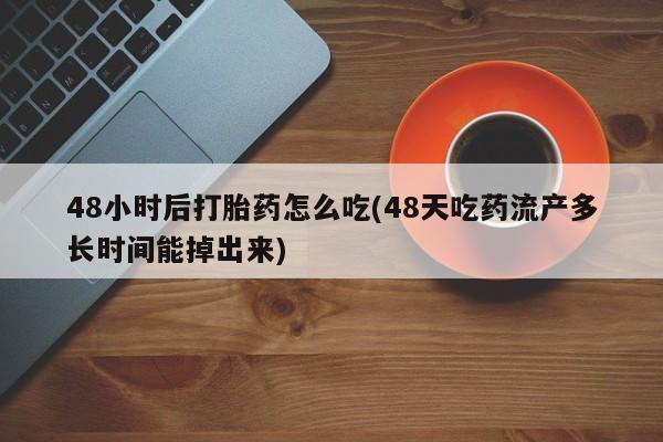 堕胎药联系微信48小时后打胎药怎么吃(48天吃药流产多长时间能掉出来)
