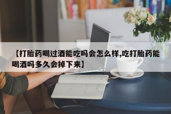 堕胎药联系微信【打胎药喝过酒能吃吗会怎么样,吃打胎药能喝酒吗多久会掉下来】