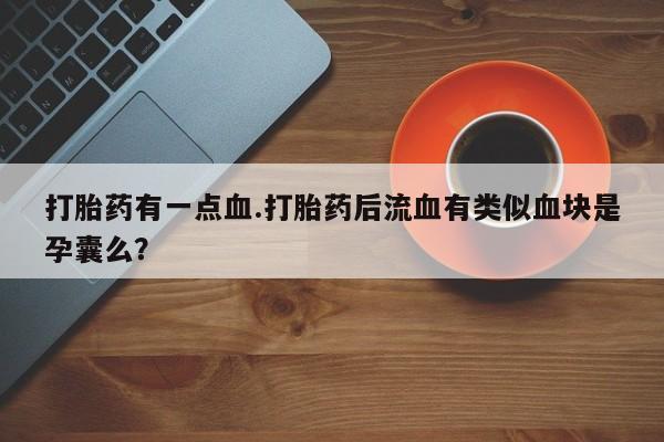 堕胎药联系微信打胎药有一点血.打胎药后流血有类似血块是孕囊么？