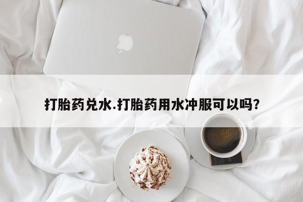 堕胎药联系微信打胎药兑水.打胎药用水冲服可以吗？