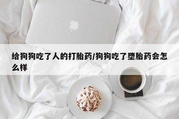 堕胎药联系微信给狗狗吃了人的打胎药/狗狗吃了堕胎药会怎么样