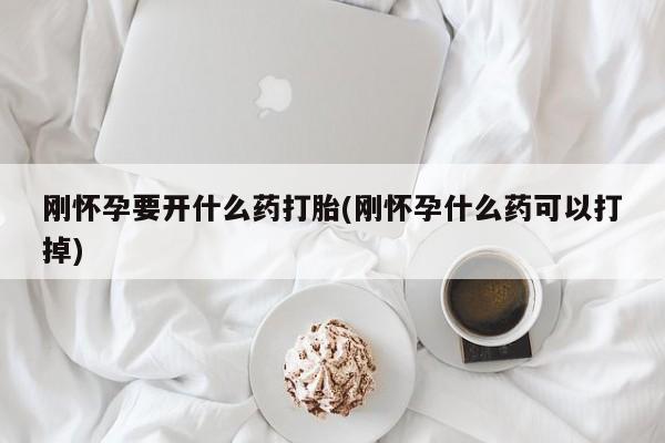 堕胎药联系微信刚怀孕要开什么药打胎(刚怀孕什么药可以打掉)