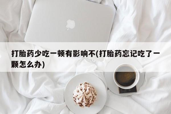 堕胎药联系微信打胎药少吃一顿有影响不(打胎药忘记吃了一颗怎么办)