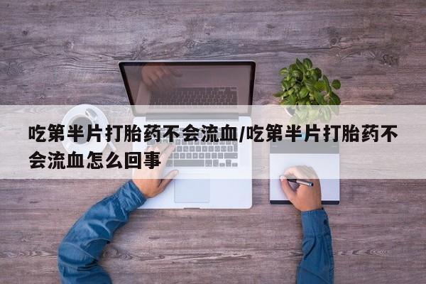 堕胎药联系微信吃第半片打胎药不会流血/吃第半片打胎药不会流血怎么回事