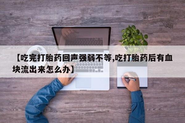 堕胎药联系微信【吃完打胎药回声强弱不等,吃打胎药后有血块流出来怎么办】
