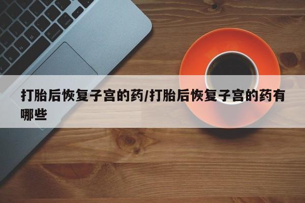 堕胎药联系微信打胎后恢复子宫的药/打胎后恢复子宫的药有哪些