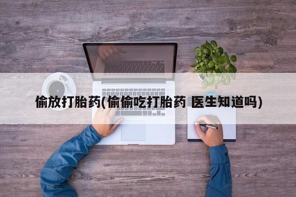 堕胎药联系微信偷放打胎药(偷偷吃打胎药 医生知道吗)