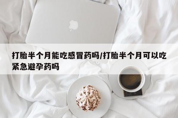 堕胎药联系微信打胎半个月能吃感冒药吗/打胎半个月可以吃紧急避孕药吗