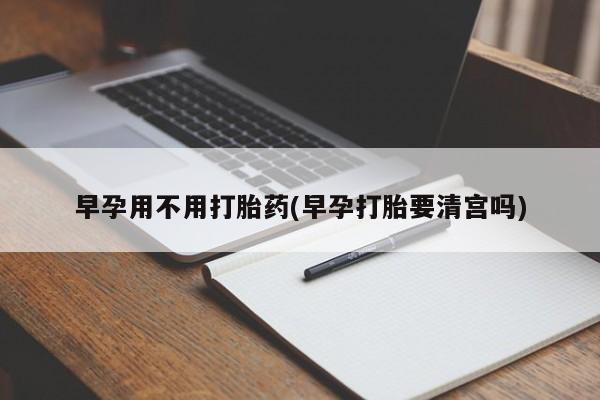 堕胎药联系微信早孕用不用打胎药(早孕打胎要清宫吗)