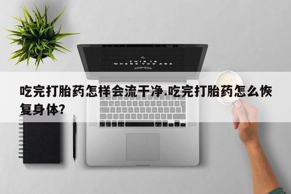 堕胎药联系微信吃完打胎药怎样会流干净.吃完打胎药怎么恢复身体？