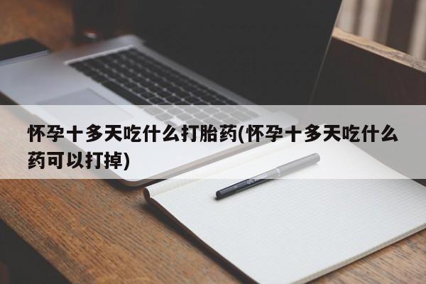 堕胎药联系微信怀孕十多天吃什么打胎药(怀孕十多天吃什么药可以打掉)