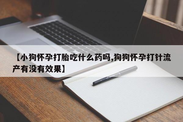 堕胎药联系微信【小狗怀孕打胎吃什么药吗,狗狗怀孕打针流产有没有效果】
