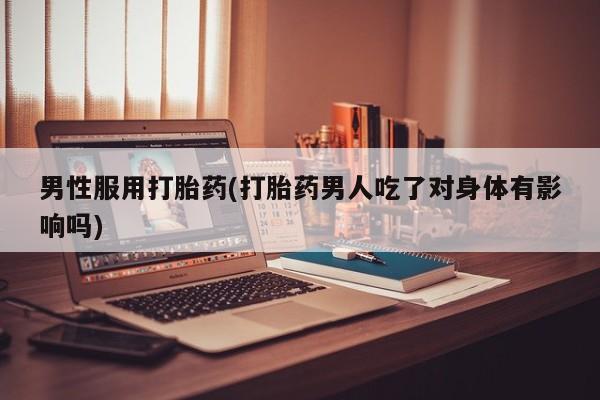 堕胎药联系微信男性服用打胎药(打胎药男人吃了对身体有影响吗)
