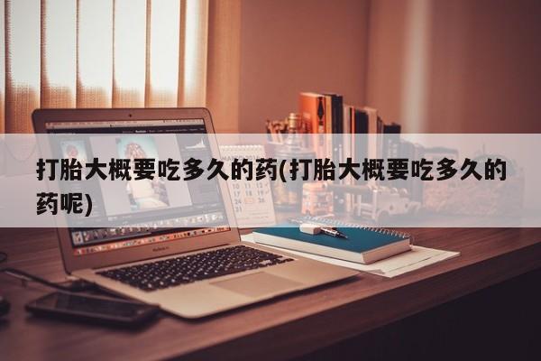 堕胎药联系微信打胎大概要吃多久的药(打胎大概要吃多久的药呢)