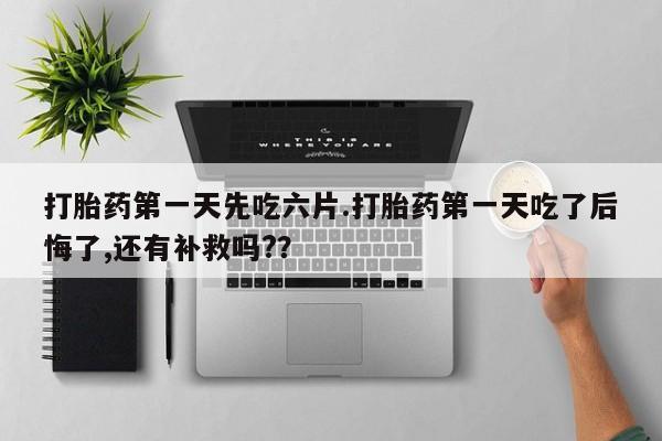 堕胎药联系微信打胎药第一天先吃六片.打胎药第一天吃了后悔了,还有补救吗?？