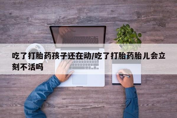 堕胎药联系微信吃了打胎药孩子还在动/吃了打胎药胎儿会立刻不活吗