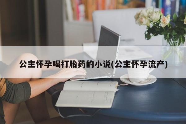 堕胎药联系微信公主怀孕喝打胎药的小说(公主怀孕流产)