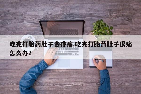 堕胎药联系微信吃完打胎药肚子会疼痛.吃完打胎药肚子很痛怎么办？