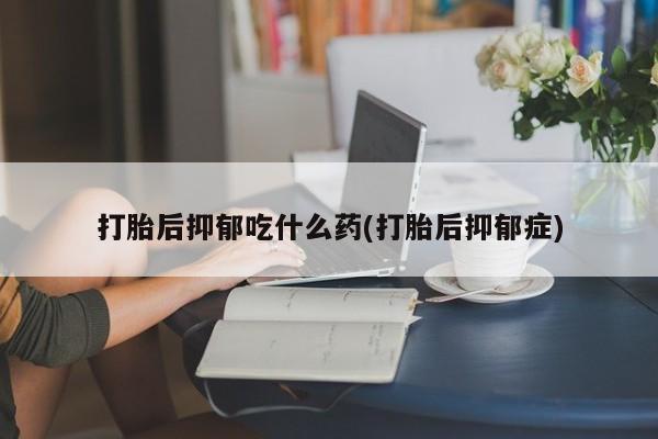 堕胎药联系微信打胎后抑郁吃什么药(打胎后抑郁症)