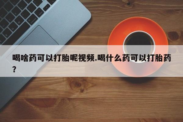 堕胎药联系微信喝啥药可以打胎呢视频.喝什么药可以打胎药？
