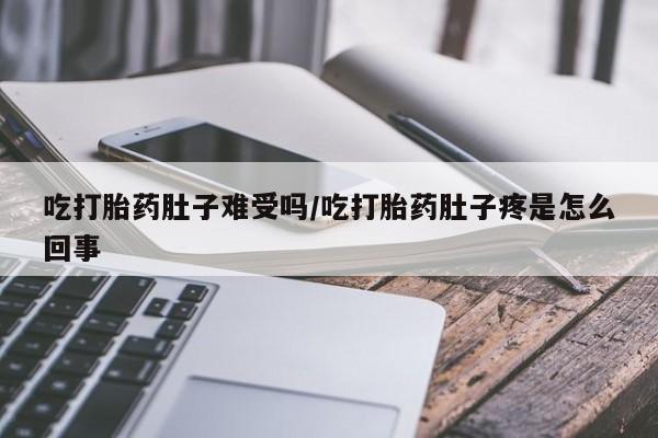 堕胎药联系微信吃打胎药肚子难受吗/吃打胎药肚子疼是怎么回事