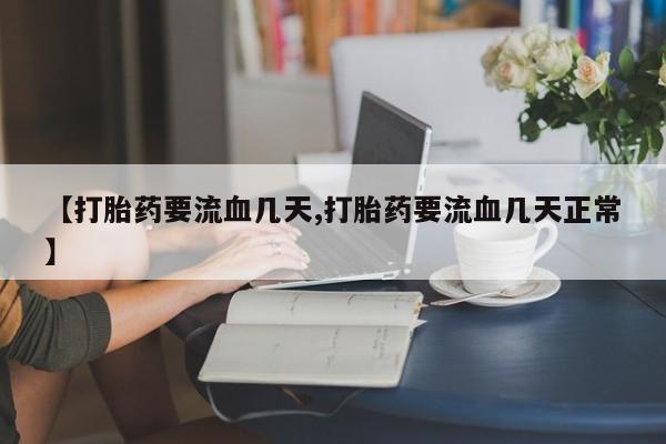 堕胎药联系微信【打胎药要流血几天,打胎药要流血几天正常】
