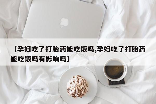 堕胎药联系微信【孕妇吃了打胎药能吃饭吗,孕妇吃了打胎药能吃饭吗有影响吗】