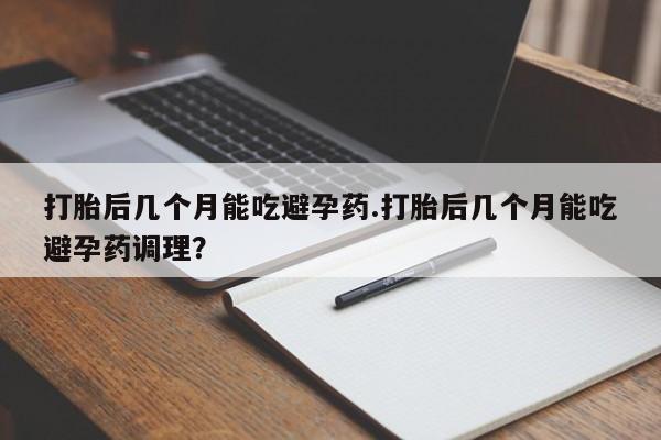 堕胎药联系微信打胎后几个月能吃避孕药.打胎后几个月能吃避孕药调理？