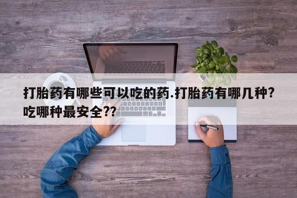 堕胎药联系微信打胎药有哪些可以吃的药.打胎药有哪几种?吃哪种最安全?？