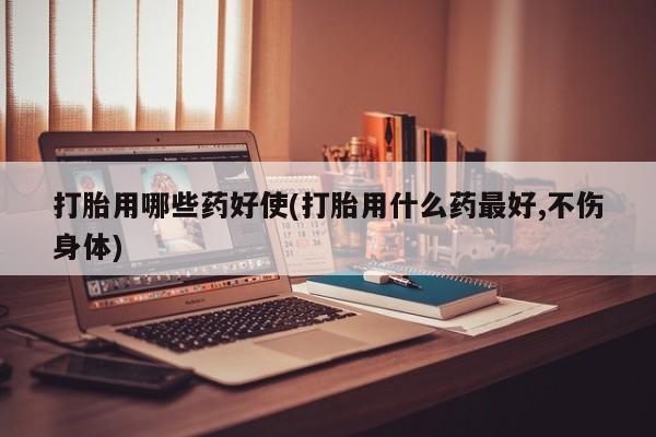 堕胎药联系微信打胎用哪些药好使(打胎用什么药最好,不伤身体)