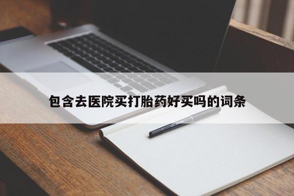 堕胎药联系微信包含去医院买打胎药好买吗的词条