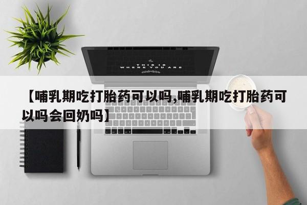 堕胎药联系微信【哺乳期吃打胎药可以吗,哺乳期吃打胎药可以吗会回奶吗】