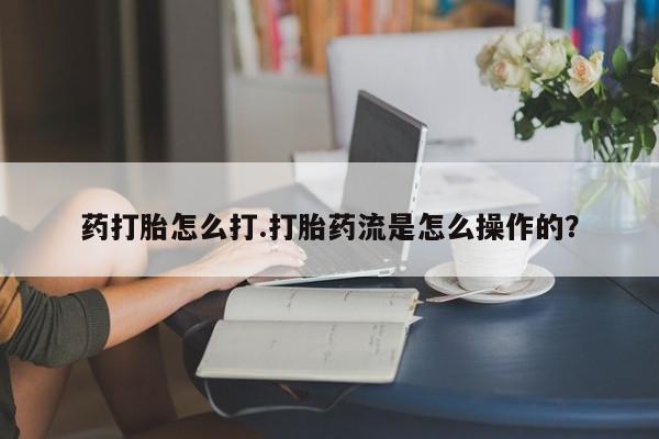 堕胎药联系微信药打胎怎么打.打胎药流是怎么操作的？