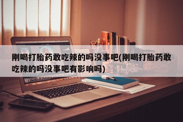 堕胎药联系微信刚喝打胎药敢吃辣的吗没事吧(刚喝打胎药敢吃辣的吗没事吧有影响吗)