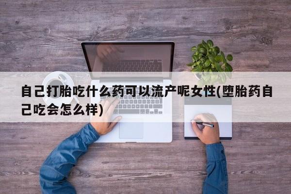 堕胎药联系微信自己打胎吃什么药可以流产呢女性(堕胎药自己吃会怎么样)