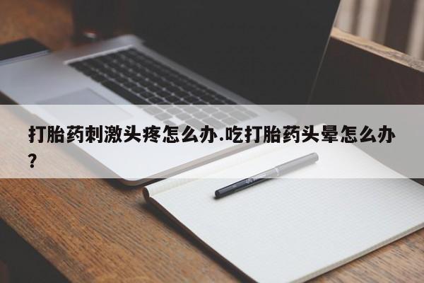 堕胎药联系微信打胎药刺激头疼怎么办.吃打胎药头晕怎么办？