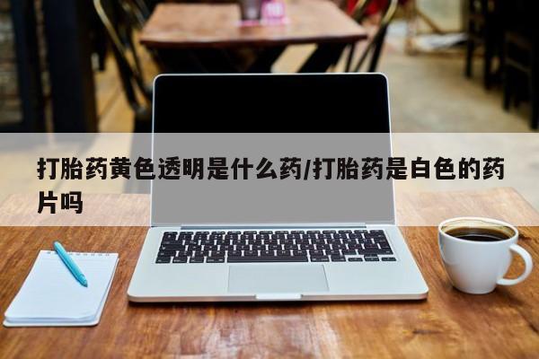 堕胎药联系微信打胎药黄色透明是什么药/打胎药是白色的药片吗