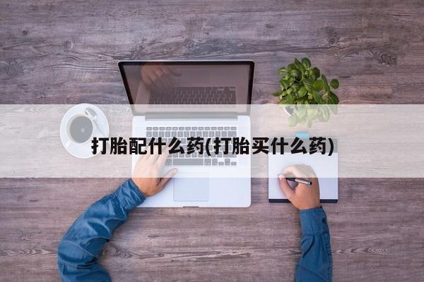 堕胎药联系微信打胎配什么药(打胎买什么药)