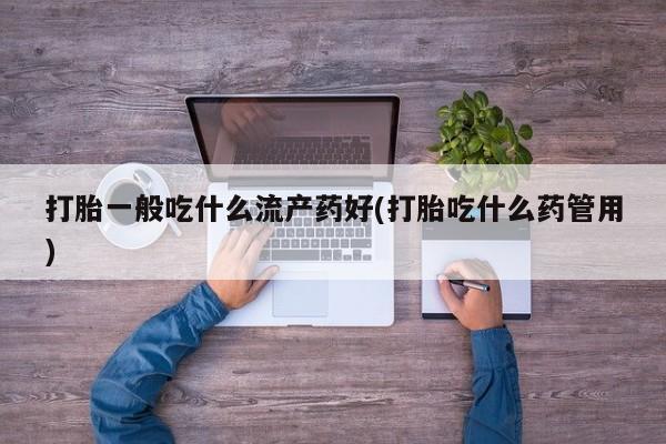 堕胎药联系微信打胎一般吃什么流产药好(打胎吃什么药管用)