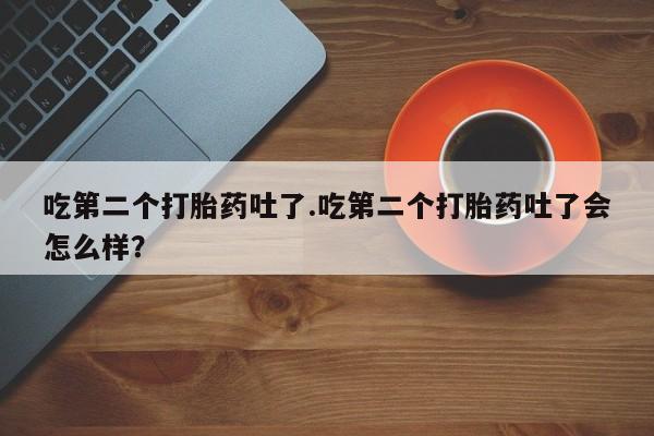 堕胎药联系微信吃第二个打胎药吐了.吃第二个打胎药吐了会怎么样？