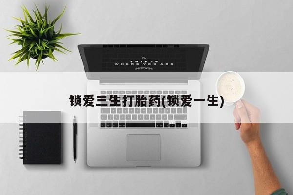 堕胎药联系微信锁爱三生打胎药(锁爱一生)