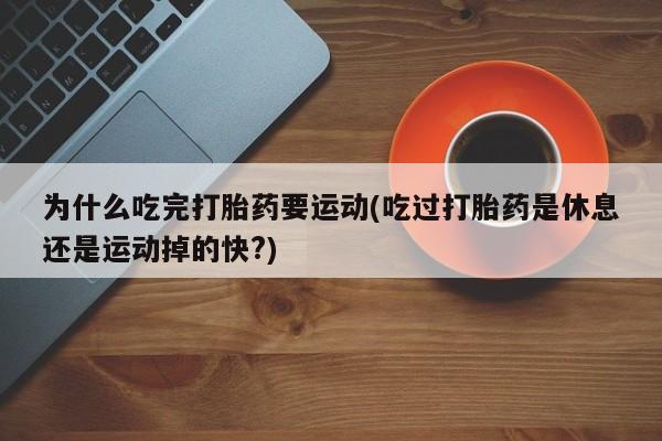 堕胎药联系微信为什么吃完打胎药要运动(吃过打胎药是休息还是运动掉的快?)