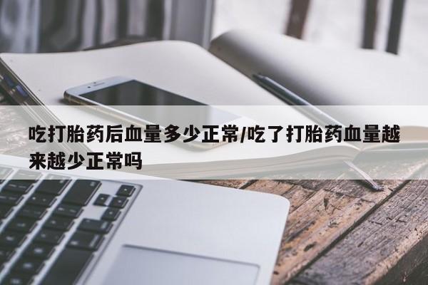 堕胎药联系微信吃打胎药后血量多少正常/吃了打胎药血量越来越少正常吗