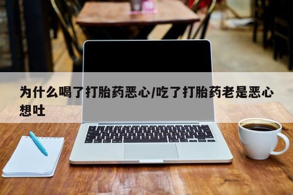 堕胎药联系微信为什么喝了打胎药恶心/吃了打胎药老是恶心想吐