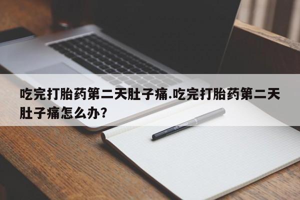 堕胎药联系微信吃完打胎药第二天肚子痛.吃完打胎药第二天肚子痛怎么办？