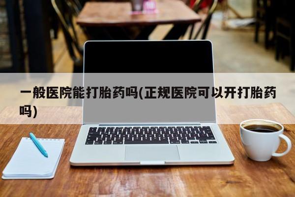 堕胎药联系微信一般医院能打胎药吗(正规医院可以开打胎药吗)