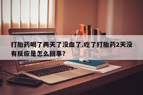 堕胎药联系微信打胎药喝了两天了没血了.吃了打胎药2天没有反应是怎么回事？