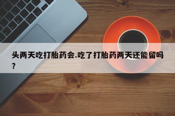 堕胎药联系微信头两天吃打胎药会.吃了打胎药两天还能留吗？