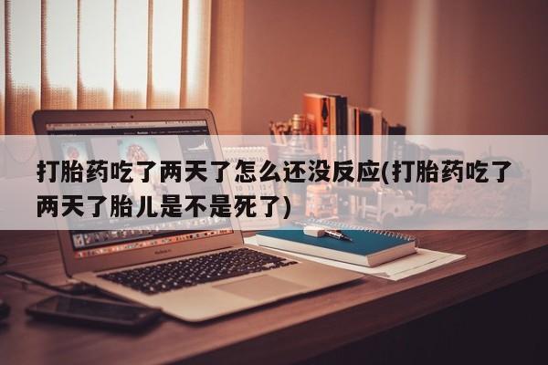 堕胎药联系微信打胎药吃了两天了怎么还没反应(打胎药吃了两天了胎儿是不是死了)